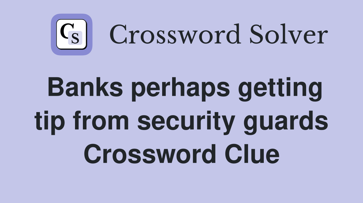 Banks perhaps getting tip from security guards Crossword Clue