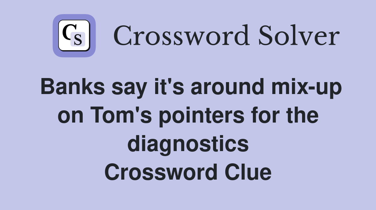 Banks say it's around mix-up on Tom's pointers for the diagnostics Crossword Clue
