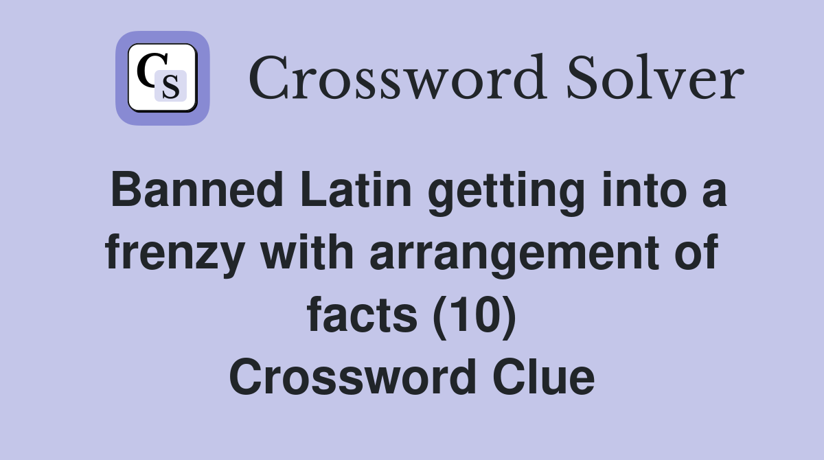 Banned Latin getting into a frenzy with arrangement of facts (10) Crossword Clue
