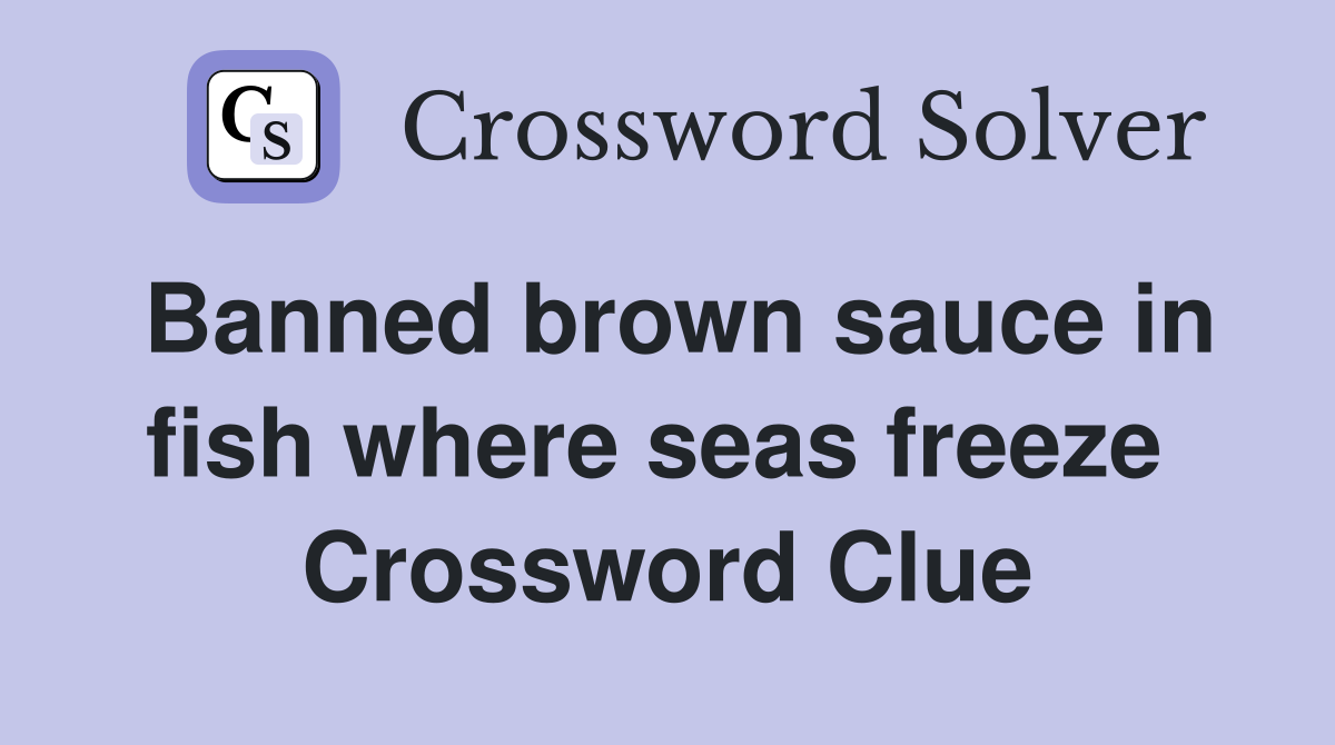 Banned brown sauce in fish where seas freeze  Crossword Clue
