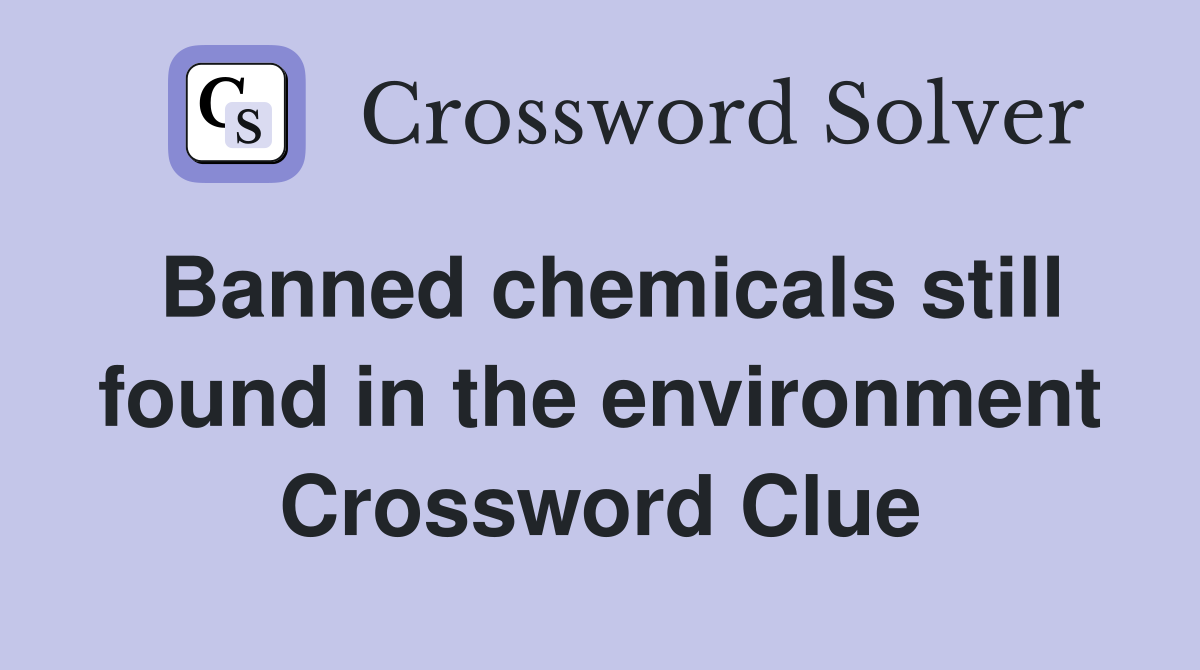 Banned chemicals still found in the environment Crossword Clue