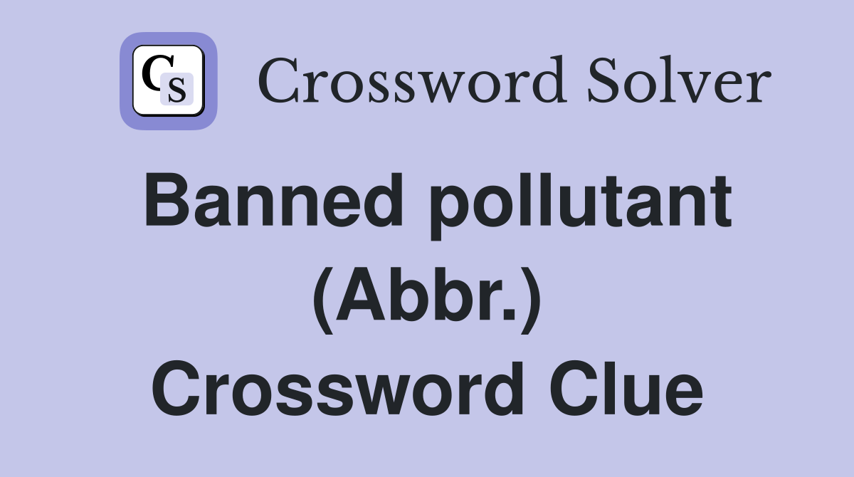 Banned pollutant (Abbr.) Crossword Clue