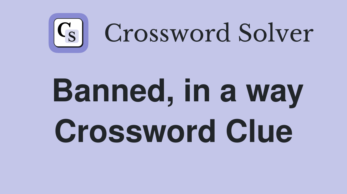 Banned, in a way Crossword Clue