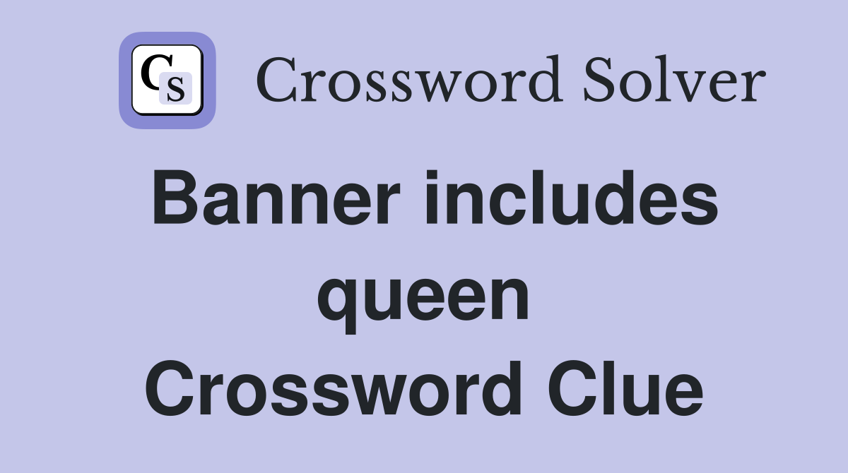 Banner includes queen Crossword Clue