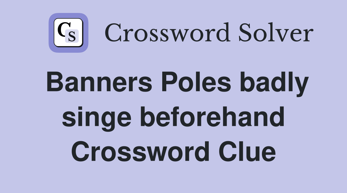 Banners Poles badly singe beforehand Crossword Clue