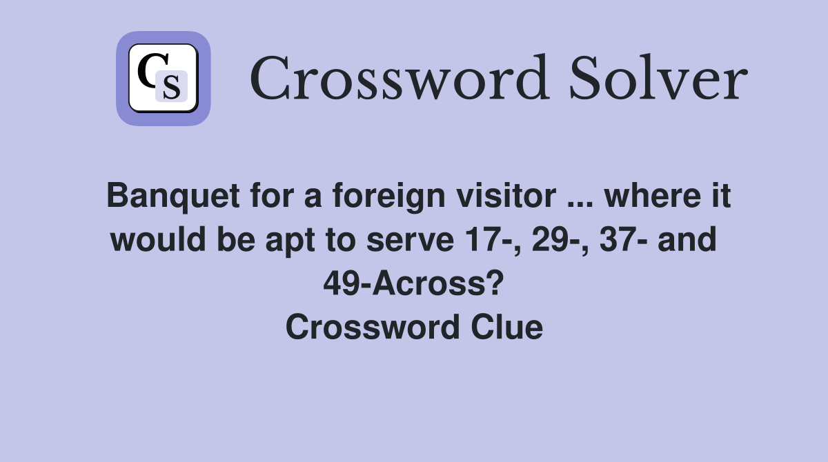 Banquet for a foreign visitor ... where it would be apt to serve 17-, 29-, 37- and 49-Across? Crossword Clue