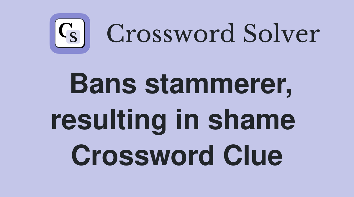 Bans stammerer, resulting in shame  Crossword Clue