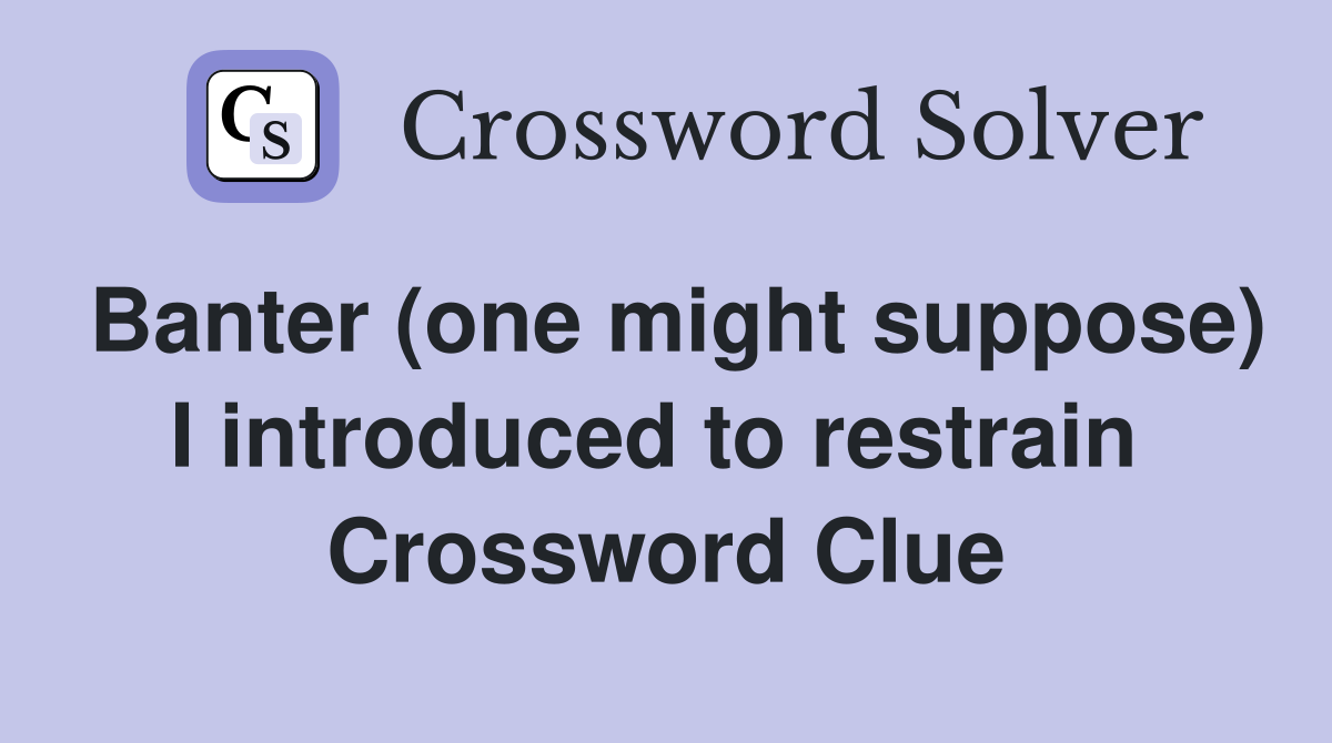 Banter (one might suppose) I introduced to restrain  Crossword Clue