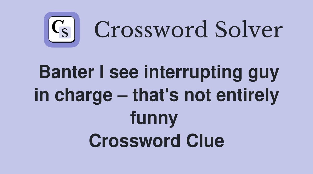 Banter I see interrupting guy in charge – that's not entirely funny  Crossword Clue