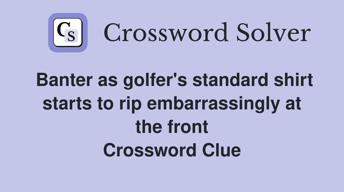 Banter as golfer's standard shirt starts to rip embarrassingly at the front Crossword Clue
