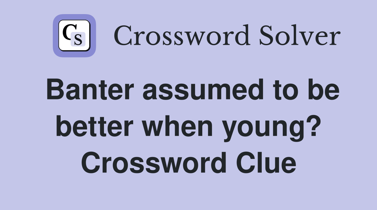 Banter assumed to be better when young? Crossword Clue
