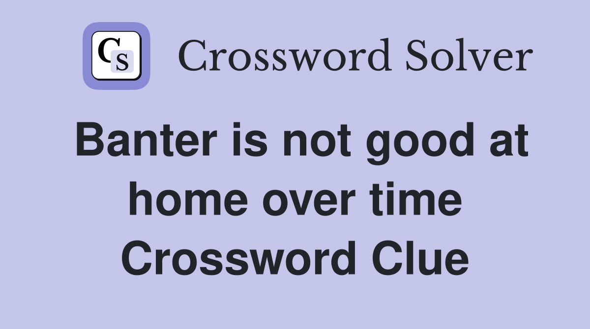 Banter is not good at home over time Crossword Clue