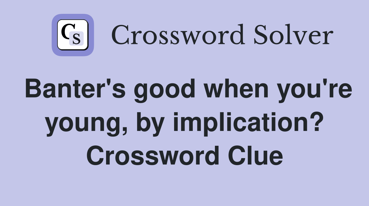Banter's good when you're young, by implication? Crossword Clue