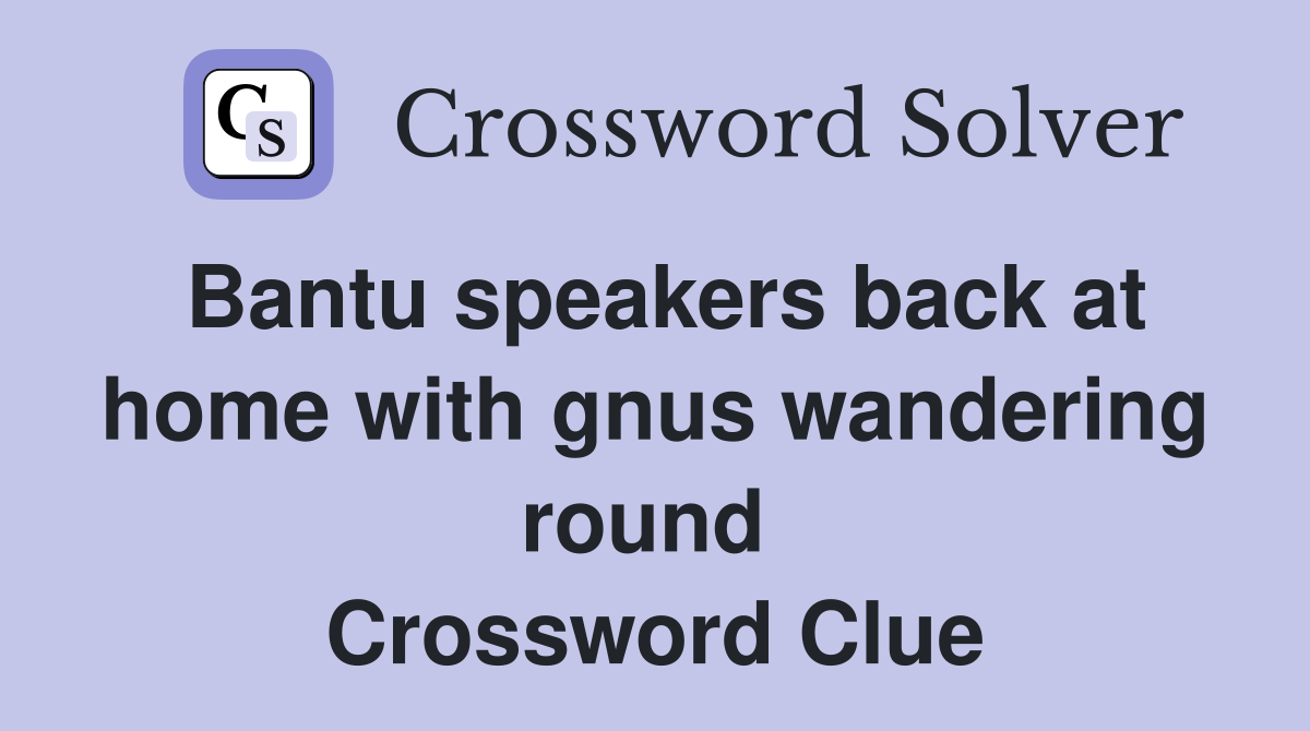 Bantu speakers back at home with gnus wandering round  Crossword Clue