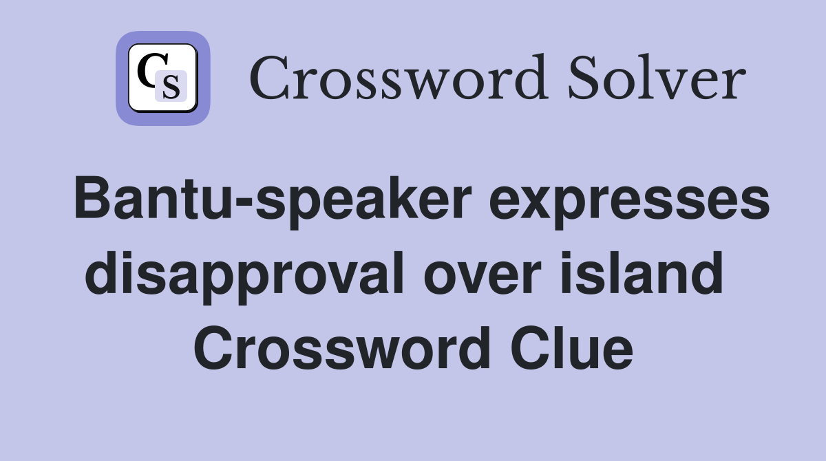 Bantu-speaker expresses disapproval over island  Crossword Clue