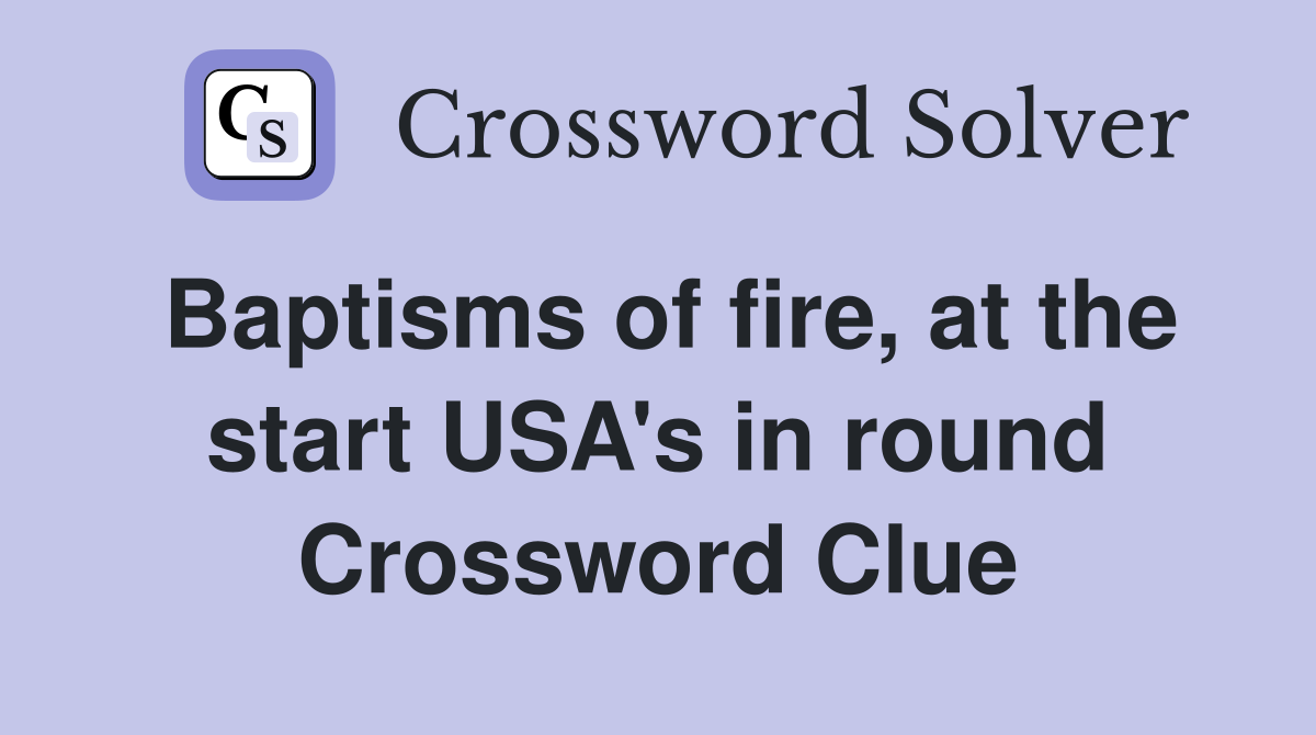 Baptisms of fire, at the start USA's in round Crossword Clue