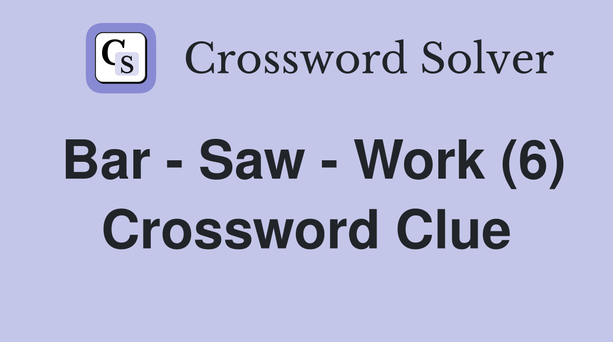 Bar - Saw - Work (6) Crossword Clue
