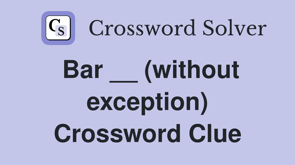 Bar __ (without exception) Crossword Clue