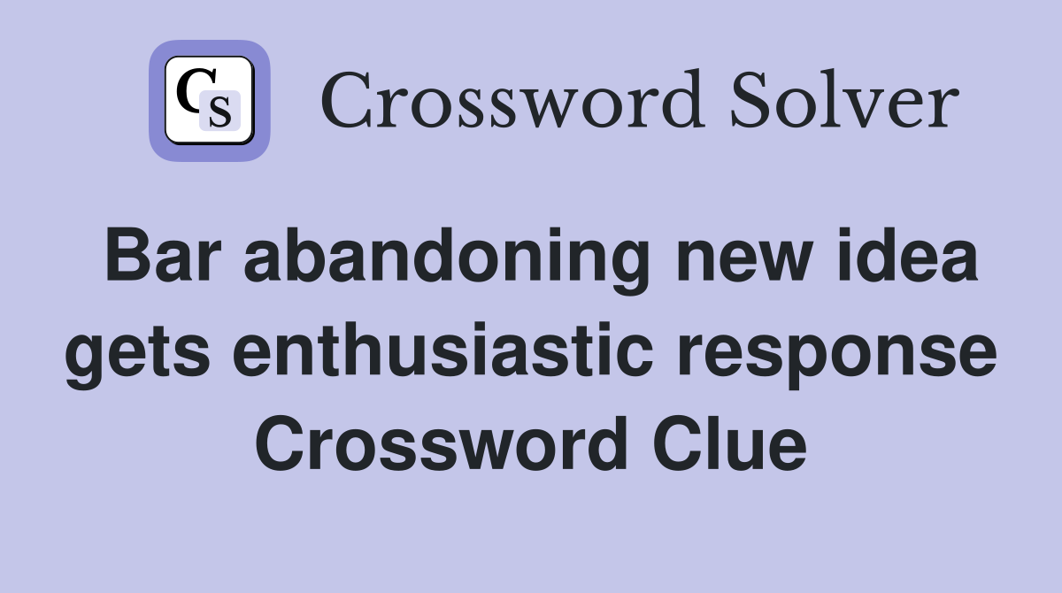 Bar abandoning new idea gets enthusiastic response Crossword Clue