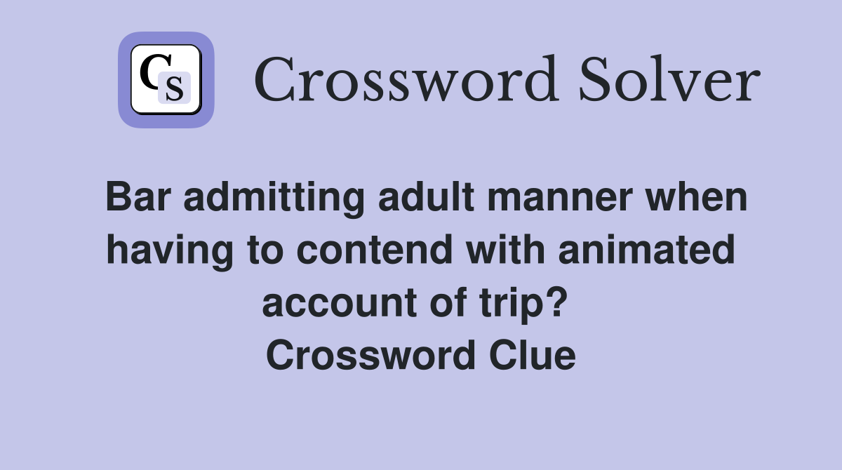 Bar admitting adult manner when having to contend with animated account of trip?  Crossword Clue