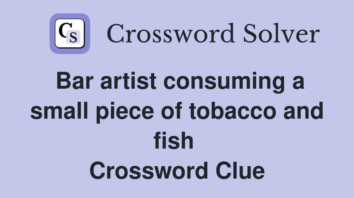Bar artist consuming a small piece of tobacco and fish  Crossword Clue