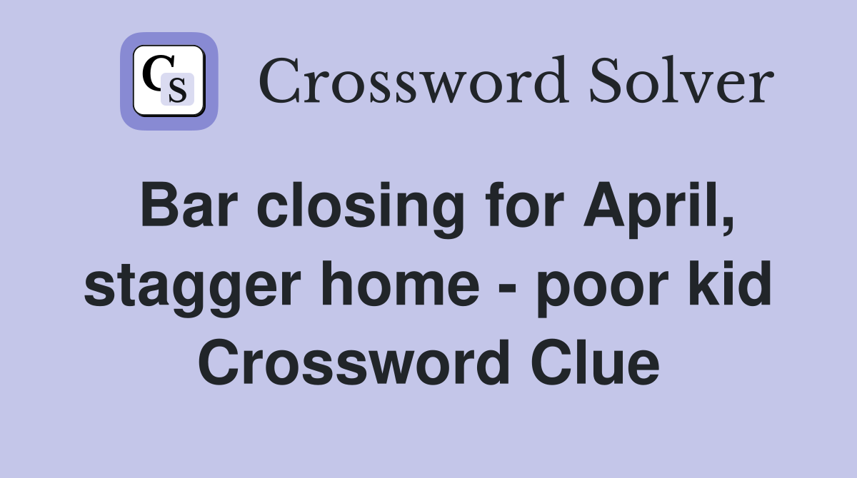 Bar closing for April, stagger home - poor kid Crossword Clue