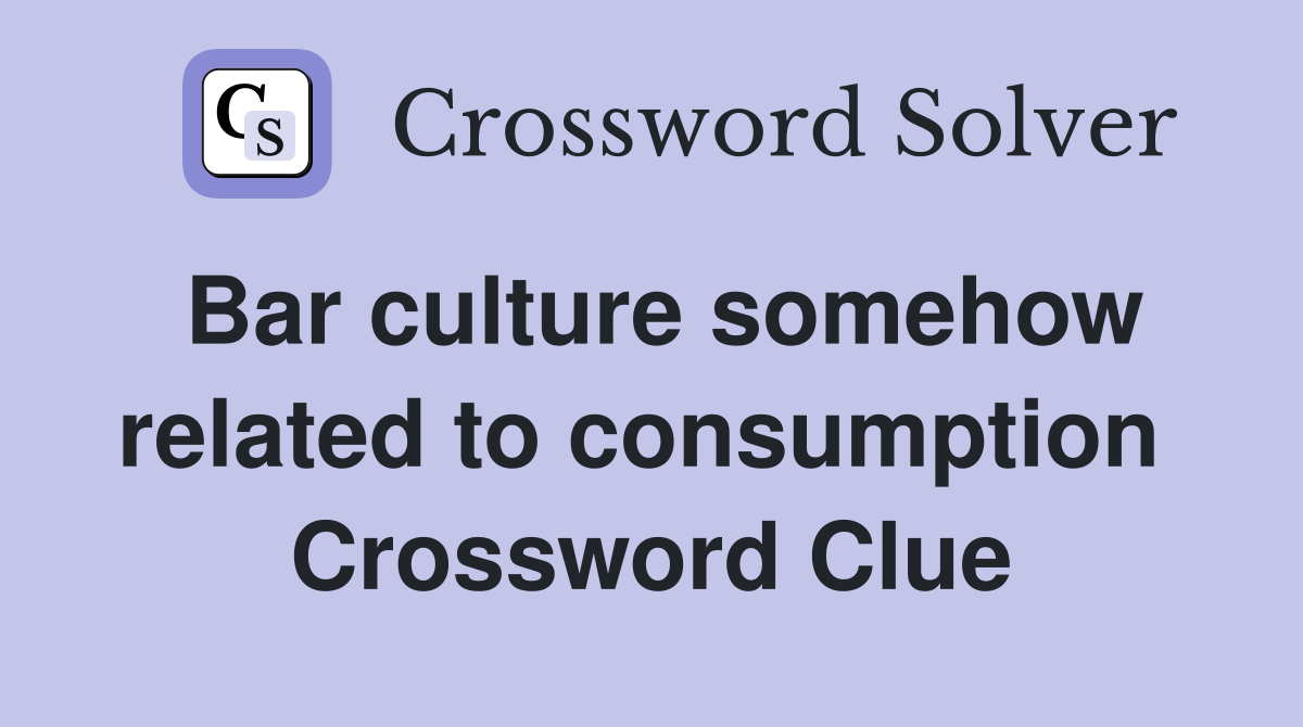 Bar culture somehow related to consumption  Crossword Clue
