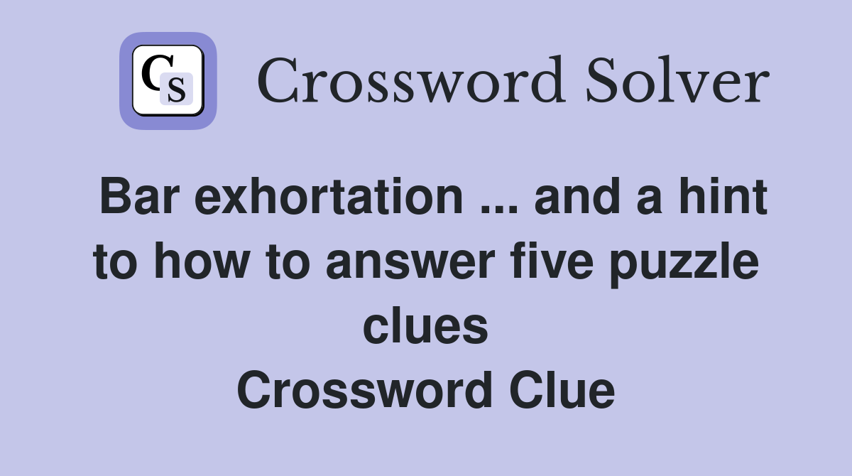 Bar exhortation ... and a hint to how to answer five puzzle clues Crossword Clue