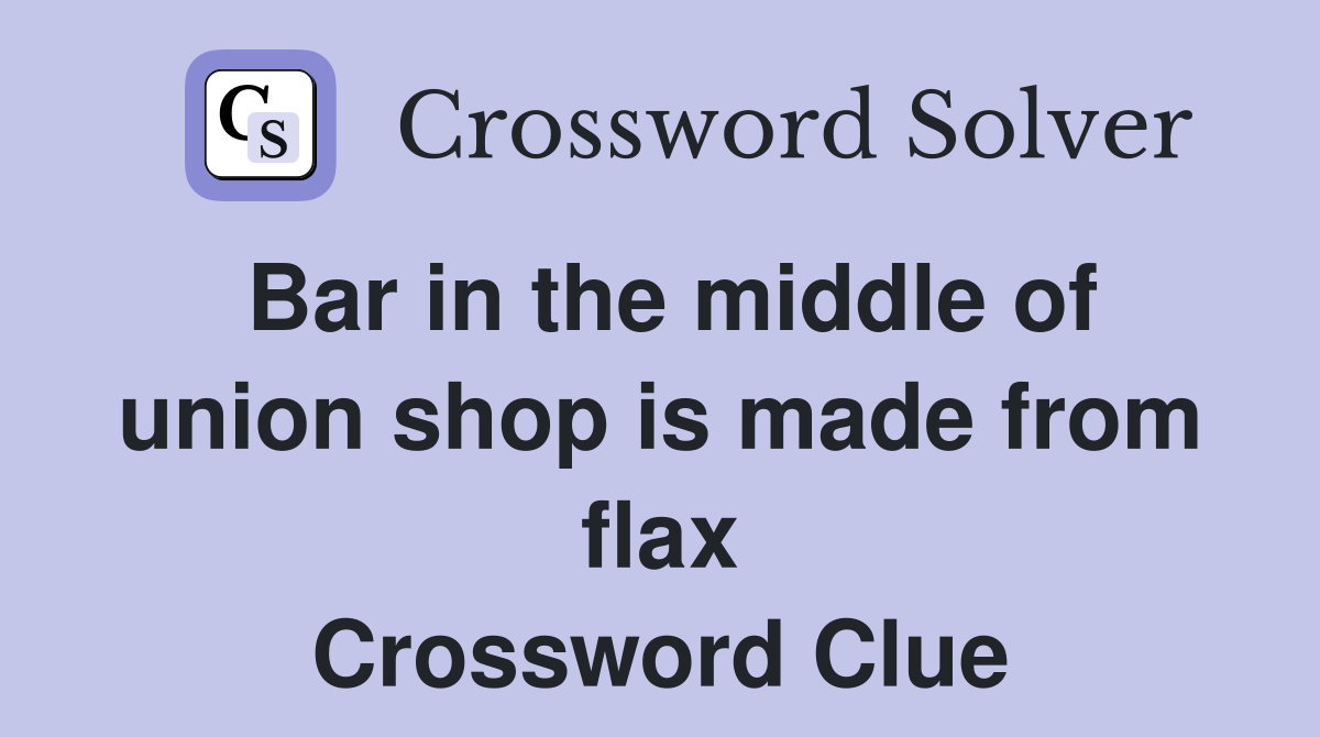 Bar in the middle of union shop is made from flax Crossword Clue