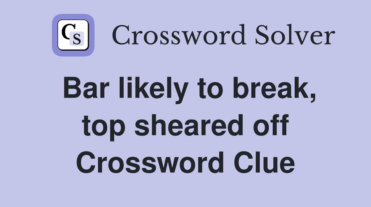 Bar likely to break, top sheared off Crossword Clue