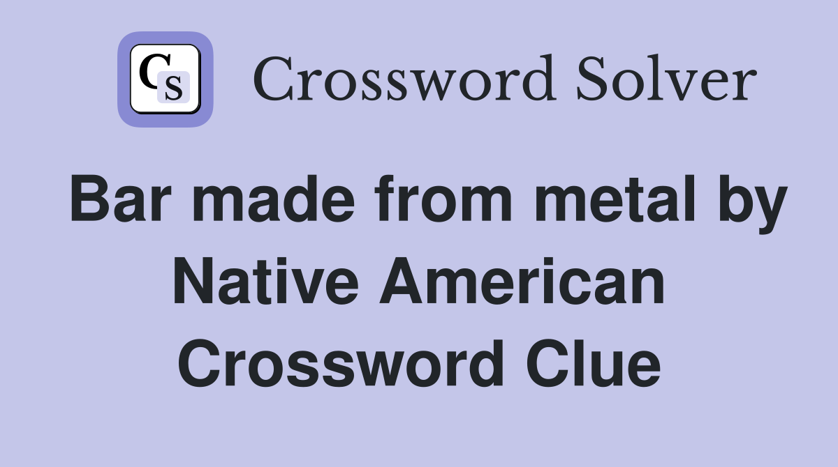 Bar made from metal by Native American Crossword Clue