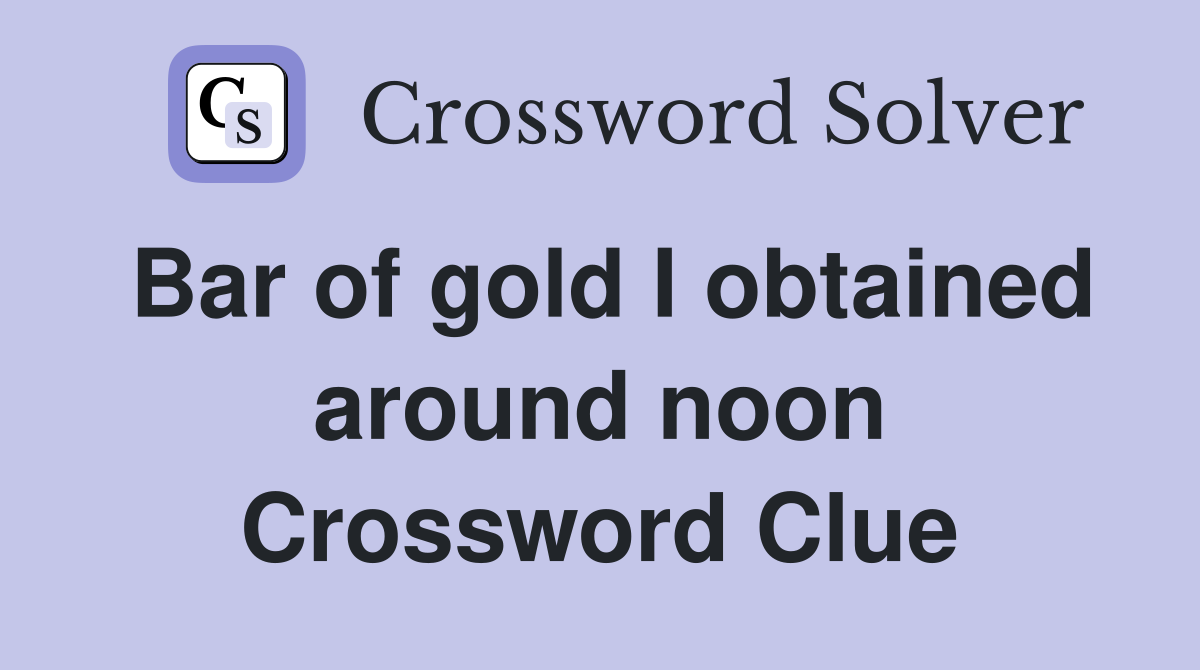 Bar of gold I obtained around noon Crossword Clue