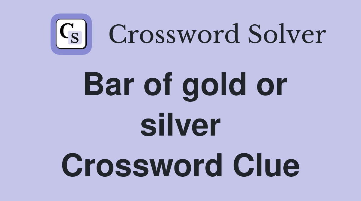 Bar of gold or silver Crossword Clue