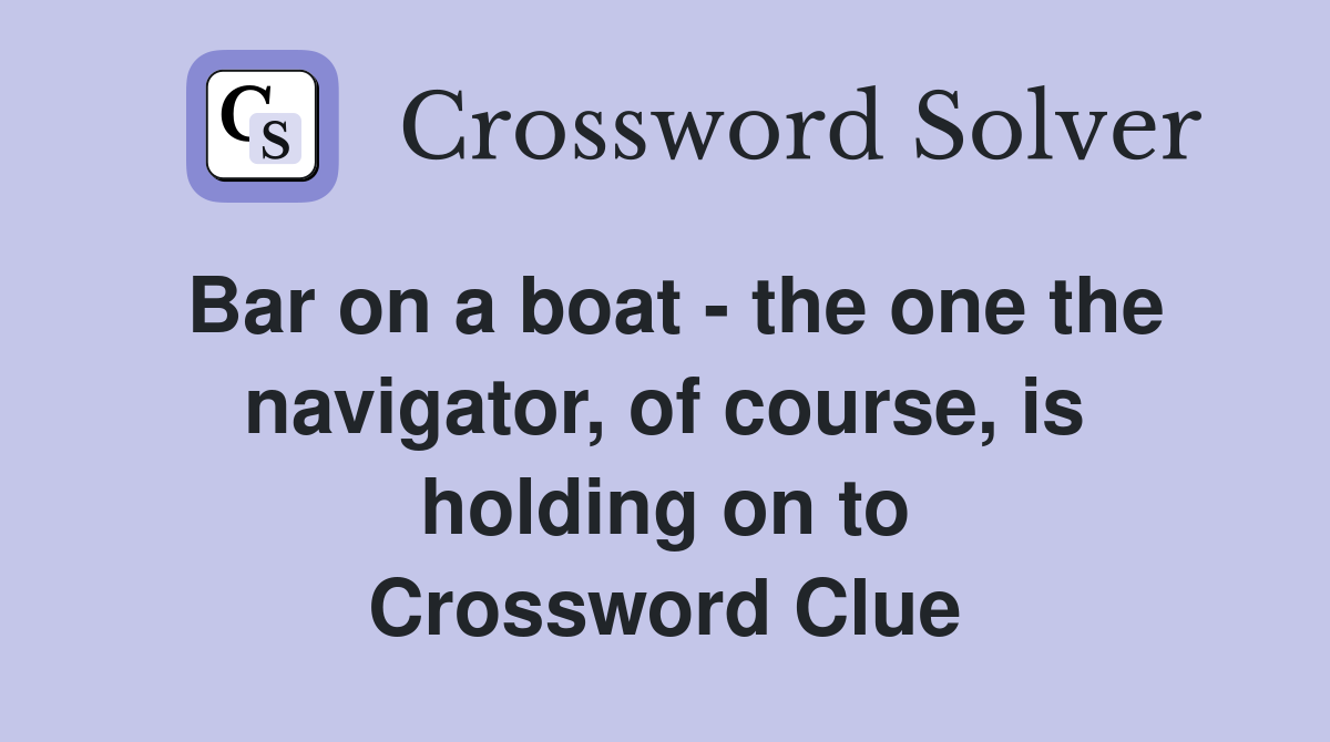 Bar on a boat - the one the navigator, of course, is holding on to Crossword Clue
