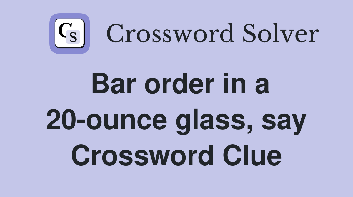 Bar order in a 20-ounce glass, say Crossword Clue