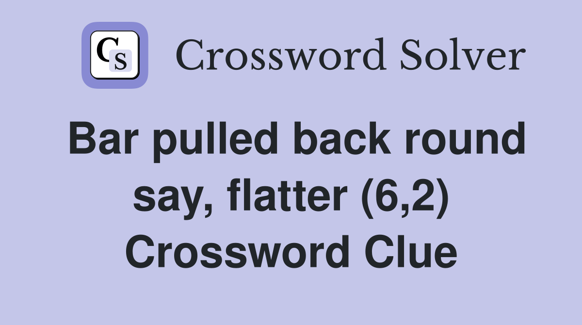 Bar pulled back round say, flatter (6,2) Crossword Clue