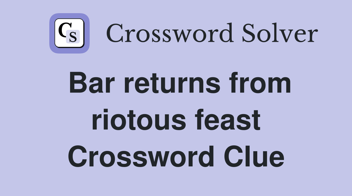 Bar returns from riotous feast Crossword Clue