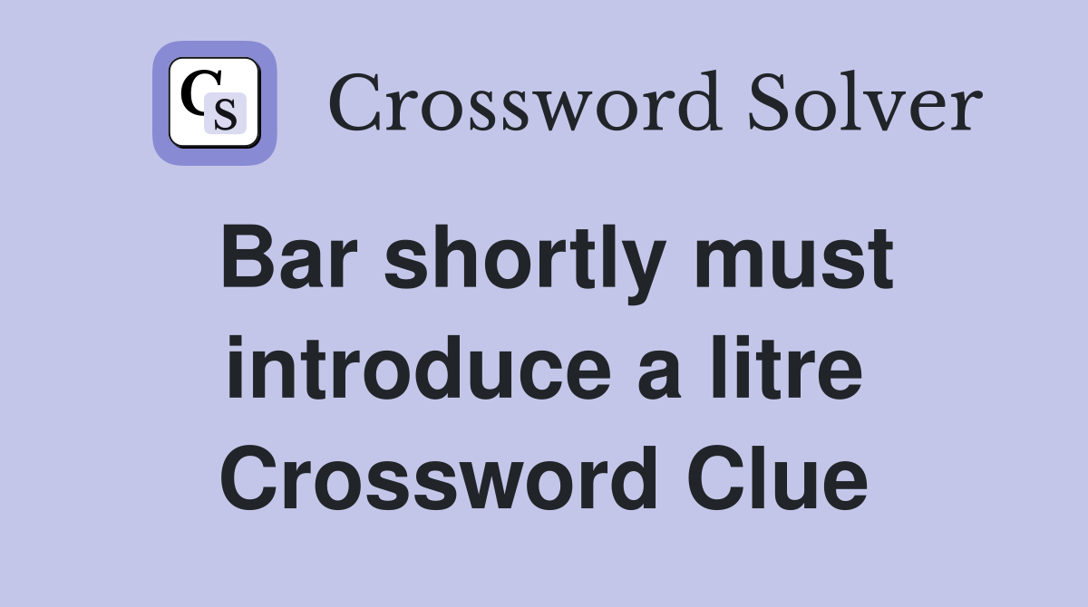 Bar shortly must introduce a litre Crossword Clue