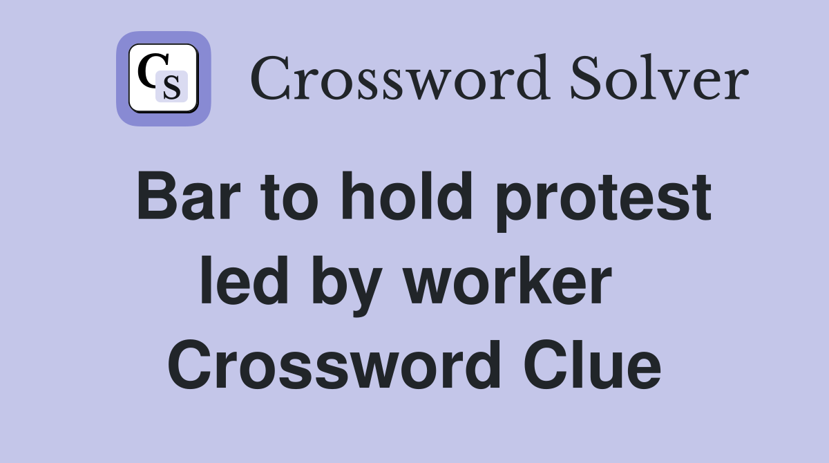 Bar to hold protest led by worker  Crossword Clue
