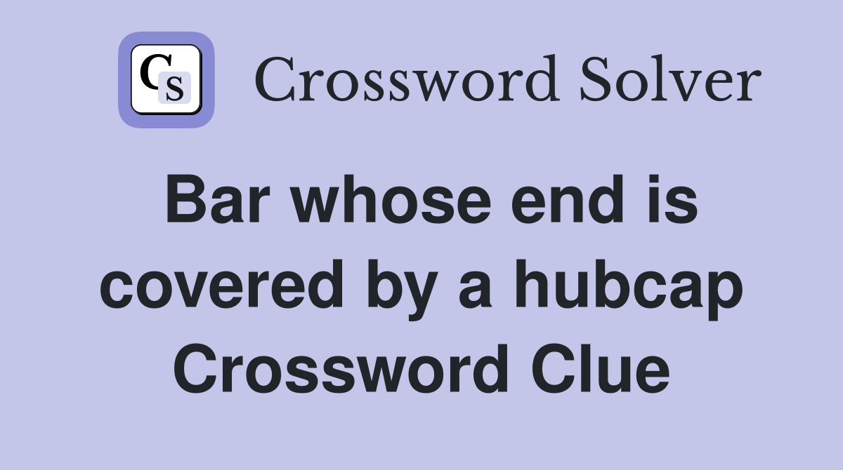 Bar whose end is covered by a hubcap Crossword Clue