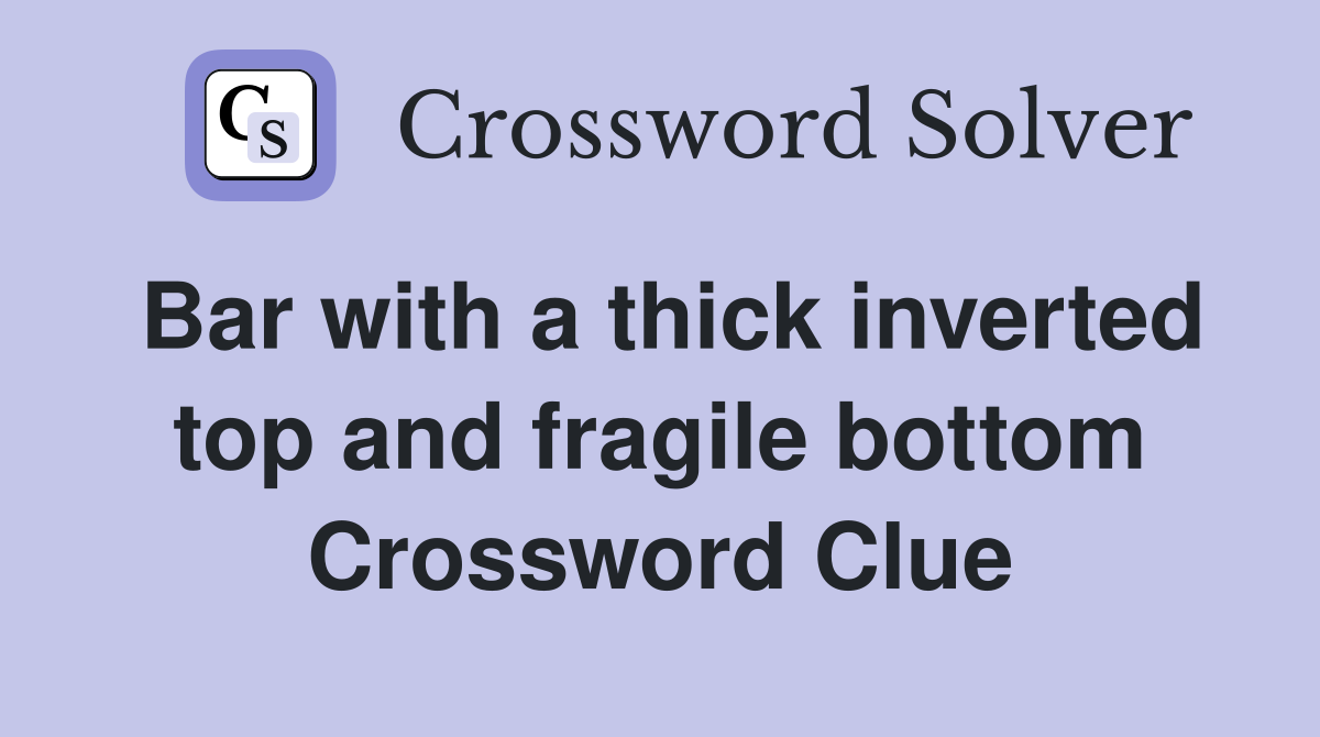 Bar with a thick inverted top and fragile bottom Crossword Clue