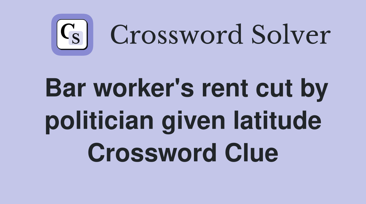 Bar worker's rent cut by politician given latitude Crossword Clue