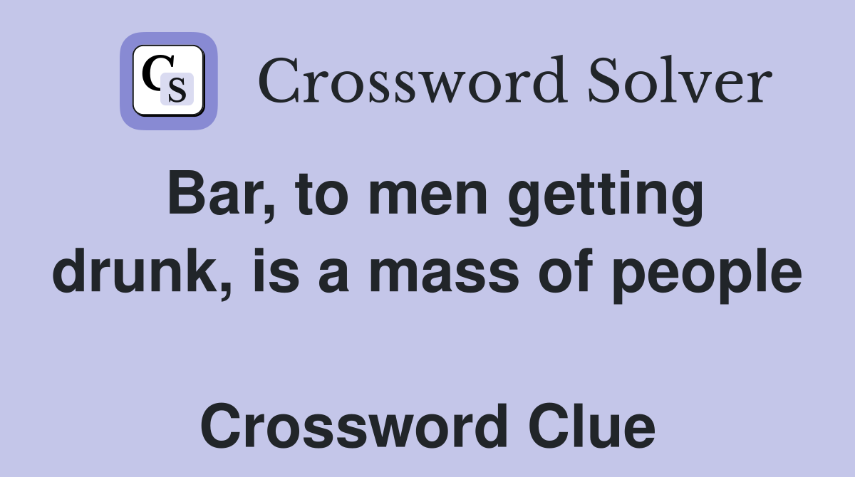 Bar, to men getting drunk, is a mass of people  Crossword Clue