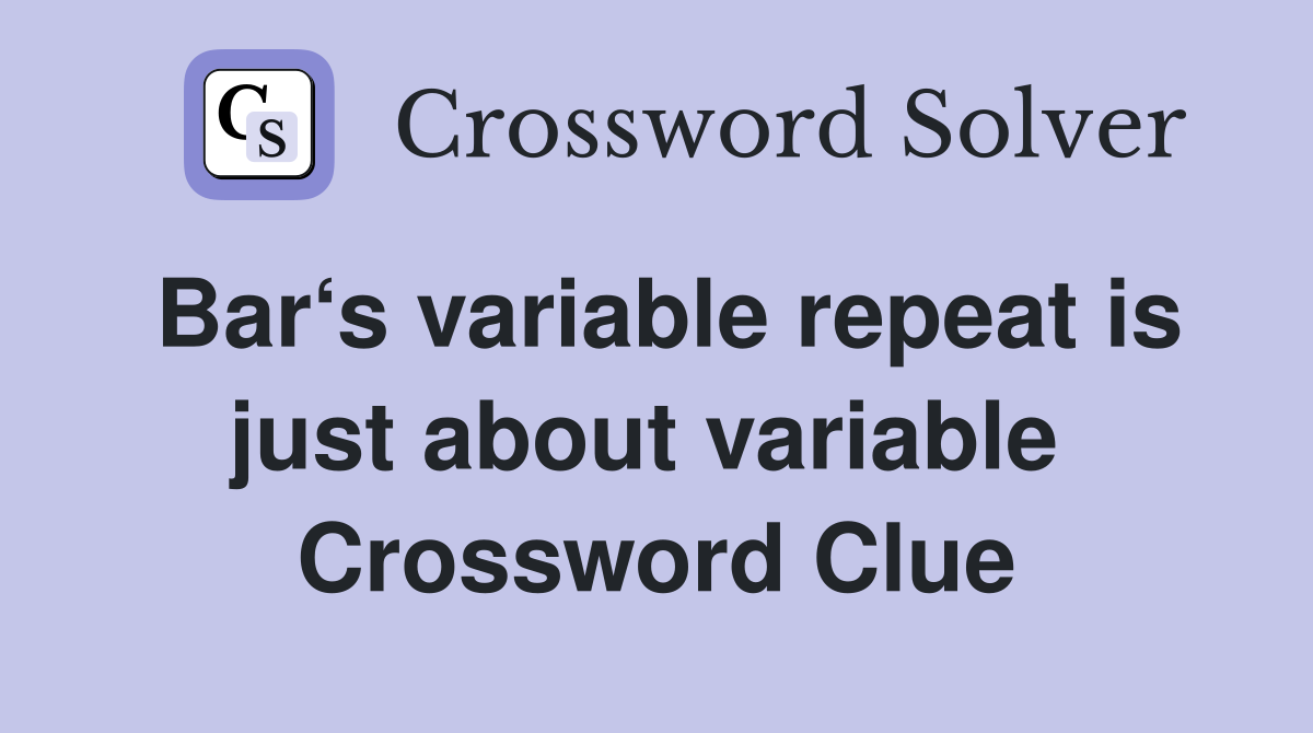 Bar‘s variable repeat is just about variable  Crossword Clue