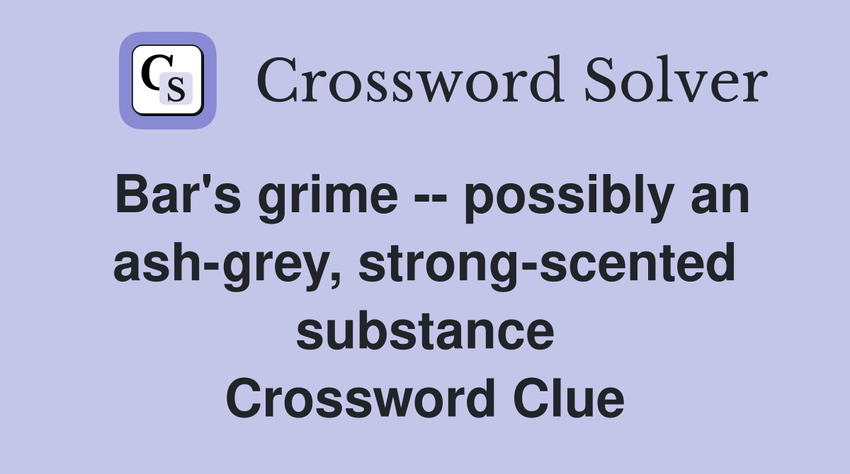 Bar's grime -- possibly an ash-grey, strong-scented substance Crossword Clue