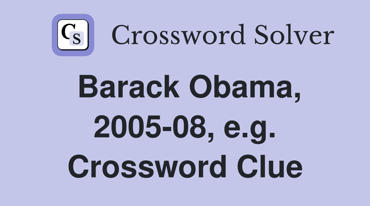 Barack Obama, 2005-08, e.g. Crossword Clue