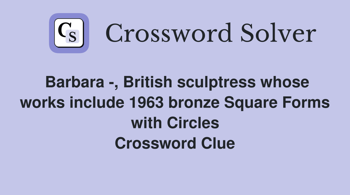 Barbara -, British sculptress whose works include 1963 bronze Square Forms with Circles Crossword Clue