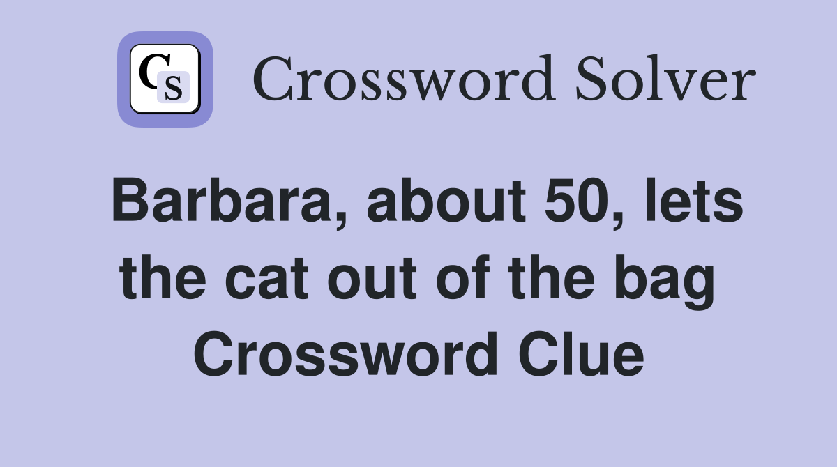 Barbara, about 50, lets the cat out of the bag Crossword Clue