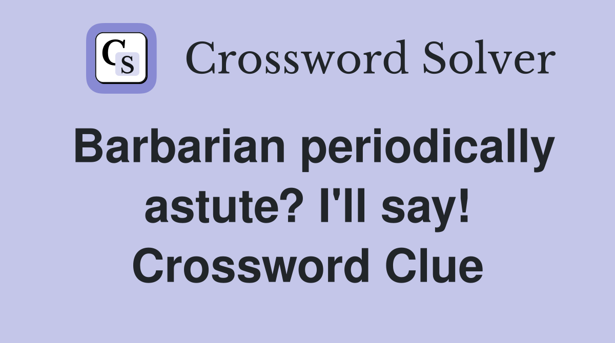 Barbarian periodically astute? I'll say! Crossword Clue