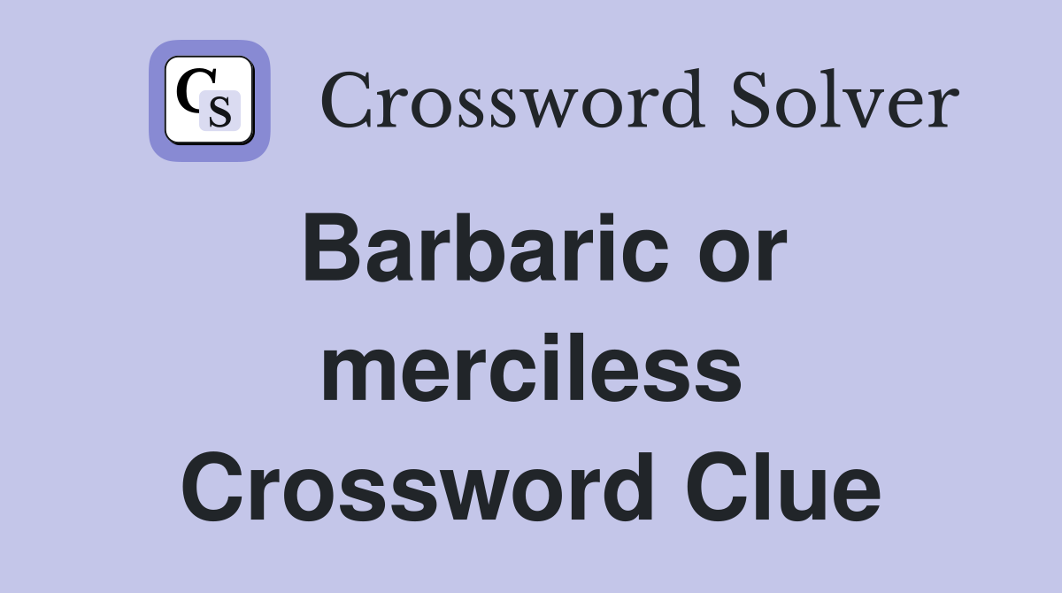 Barbaric or merciless Crossword Clue